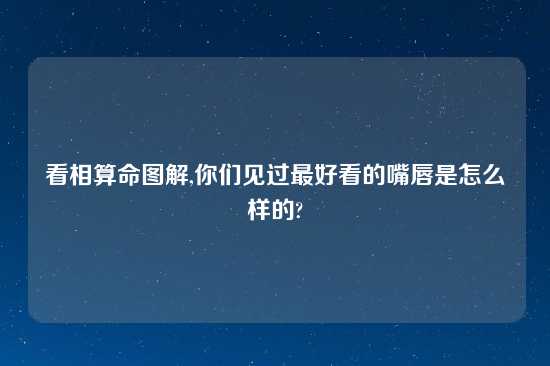 看相算命图解,你们见过最好看的嘴唇是怎么样的?