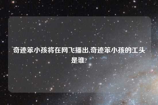 奇迹笨小孩将在网飞播出,奇迹笨小孩的工头是谁?