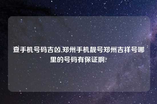 查手机号码吉凶,郑州手机靓号郑州吉祥号哪里的号码有保证啊?