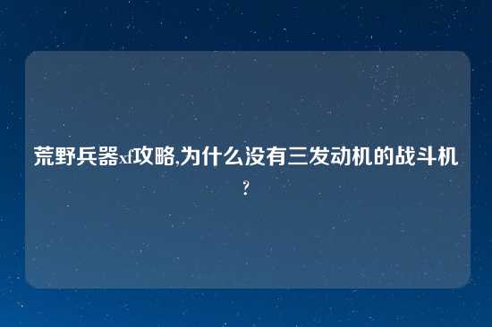 荒野兵器xf攻略,为什么没有三发动机的战斗机?