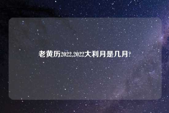 老黄历2022,2022大利月是几月?