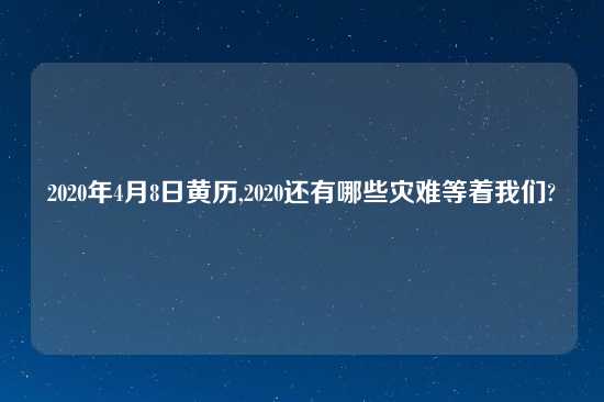 2020年4月8日黄历,2020还有哪些灾难等着我们?