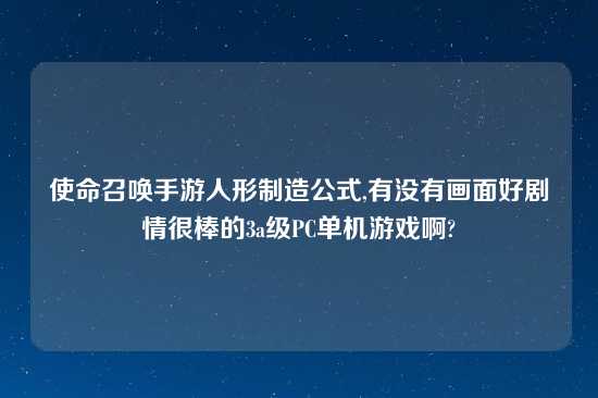 使命召唤手游人形制造公式,有没有画面好剧情很棒的3a级PC单机游戏啊?