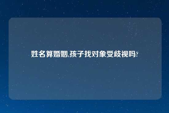 姓名算婚姻,孩子找对象受歧视吗?