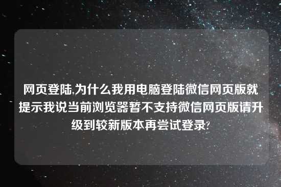 网页登陆,为什么我用电脑登陆微信网页版就提示我说当前浏览器暂不支持微信网页版请升级到较新版本再尝试登录?