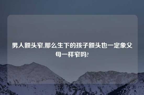 男人额头窄,那么生下的孩子额头也一定象父母一样窄吗?