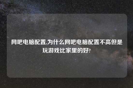 网吧电脑配置,为什么网吧电脑配置不高但是玩游戏比家里的好?