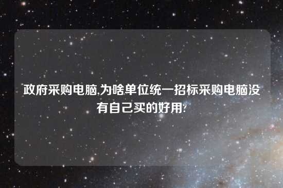 政府采购电脑,为啥单位统一招标采购电脑没有自己买的好用?