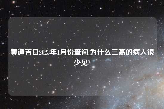 黄道吉日2023年1月份查询,为什么三高的病人很少见?