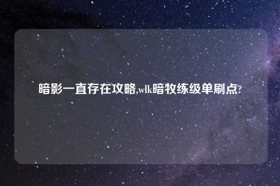 暗影一直存在攻略,wlk暗牧练级单刷点?