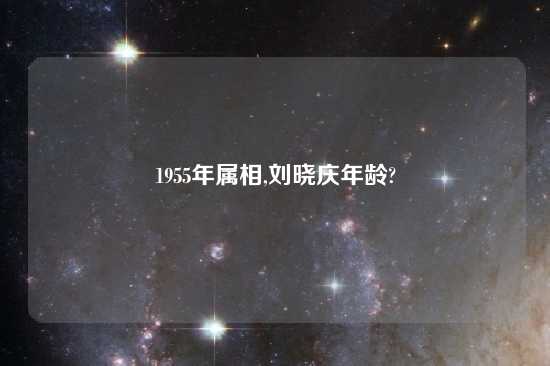 1955年属相,刘晓庆年龄?