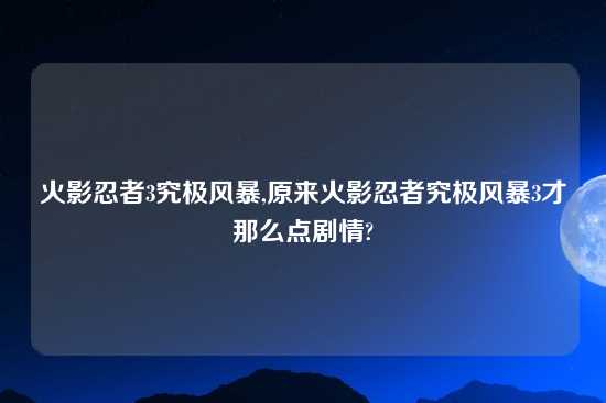 火影忍者3究极风暴,原来火影忍者究极风暴3才那么点剧情?