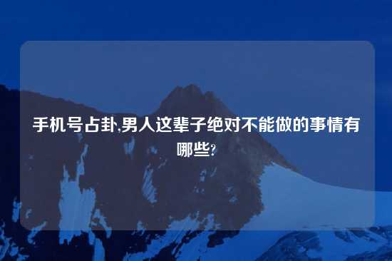 手机号占卦,男人这辈子绝对不能做的事情有哪些?