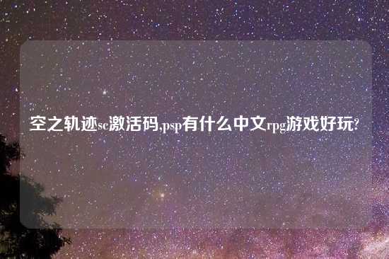 空之轨迹sc激活码,psp有什么中文rpg游戏好玩?