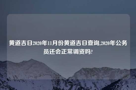 黄道吉日2020年11月份黄道吉日查询,2020年公务员还会正常调资吗?