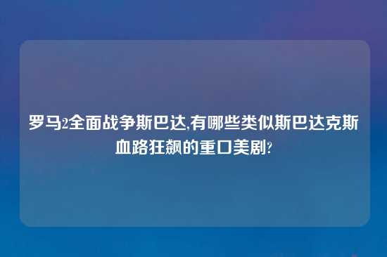 罗马2全面战争斯巴达,有哪些类似斯巴达克斯血路狂飙的重口美剧?