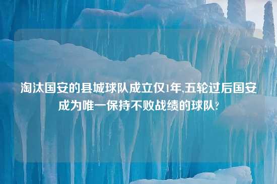 淘汰国安的县城球队成立仅1年,五轮过后国安成为唯一保持不败战绩的球队?