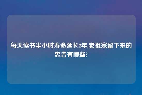 每天读书半小时寿命延长2年,老祖宗留下来的忠告有哪些?