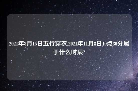 2021年8月15日五行穿衣,2021年11月8日10点30分属于什么时辰?