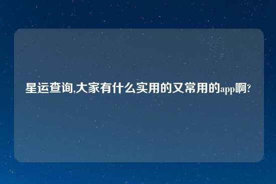 星运查询,大家有什么实用的又常用的app啊?