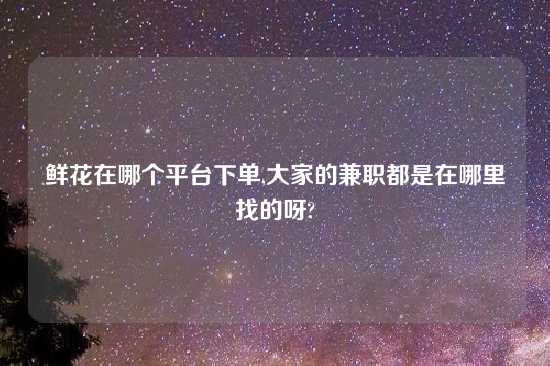 鲜花在哪个平台下单,大家的兼职都是在哪里找的呀?