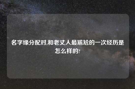 名字缘分配对,和老丈人最尴尬的一次经历是怎么样的?