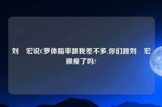 刘畊宏说C罗体脂率跟我差不多,你们跳刘畊宏操瘦了吗?