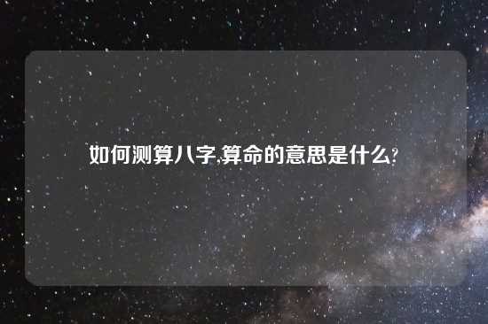 如何测算八字,算命的意思是什么?