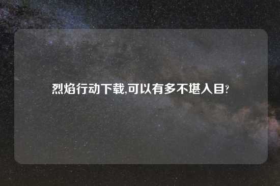 烈焰行动怎么玩,可以有多不堪入目?