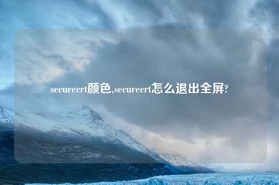 securecrt颜色,securecrt怎么退出全屏?