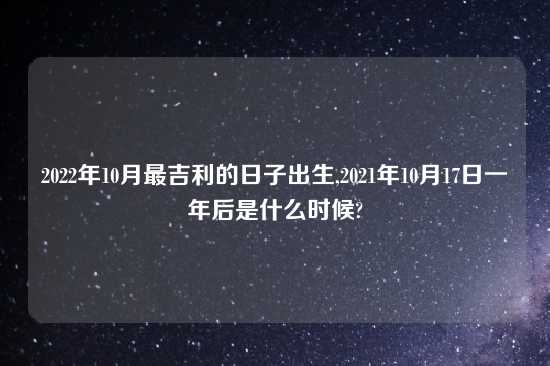 2022年10月最吉利的日子出生,2021年10月17日一年后是什么时候?