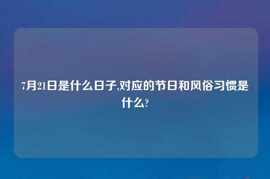 7月21日是什么日子,对应的节日和风俗习惯是什么?