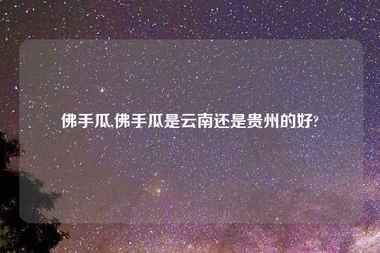 佛手瓜,佛手瓜是云南还是贵州的好?