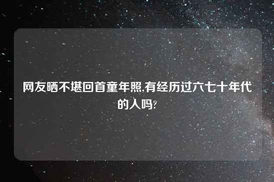 网友晒不堪回首童年照,有经历过六七十年代的人吗?