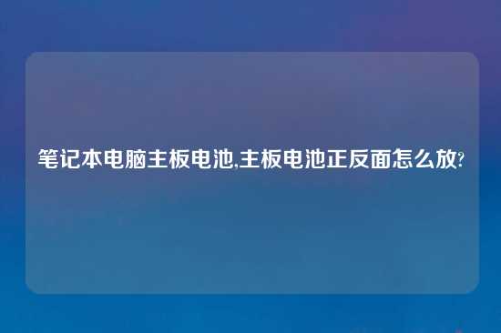 笔记本电脑主板电池,主板电池正反面怎么放?