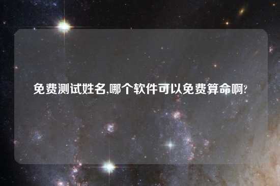 免费测试姓名,哪个软件可以免费算命啊?