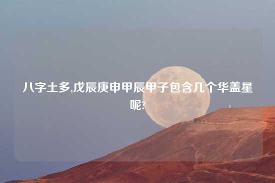 八字土多,戊辰庚申甲辰甲子包含几个华盖星呢?