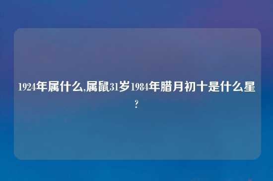 1924年属什么,属鼠31岁1984年腊月初十是什么星?