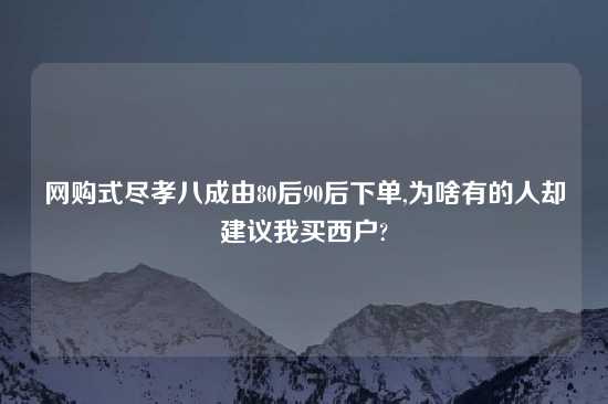 网购式尽孝八成由80后90后下单,为啥有的人却建议我买西户?