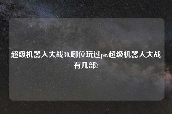 超级机器人大战30,哪位玩过psv超级机器人大战有几部?