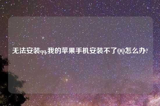 无法安装qq,我的苹果手机安装不了QQ怎么办?