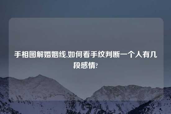 手相图解婚姻线,如何看手纹判断一个人有几段感情?