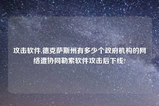 攻击软件,德克萨斯州有多少个政府机构的网络遭协同勒索软件攻击后下线?