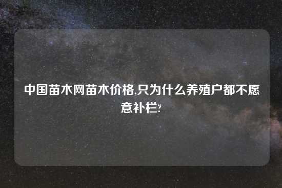 中国苗木网苗木价格,只为什么养殖户都不愿意补栏?