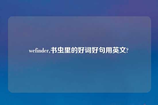 wefinder,书虫里的好词好句用英文?