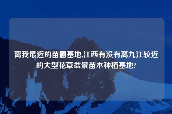 离我最近的苗圃基地,江西有没有离九江较近的大型花草盆景苗木种植基地?