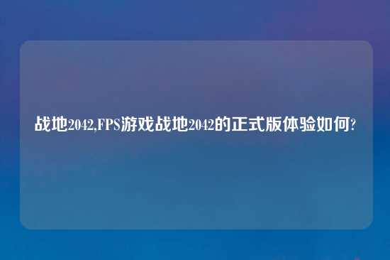 战地2042,FPS游戏战地2042的正式版体验如何?