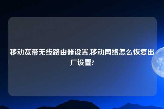 移动宽带无线路由器设置,移动网络怎么恢复出厂设置?