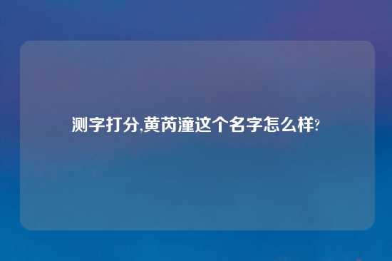 测字打分,黄芮潼这个名字怎么样?