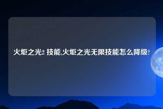 火炬之光2 技能,火炬之光无限技能怎么降级?